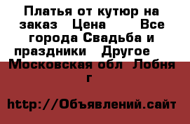 Платья от кутюр на заказ › Цена ­ 1 - Все города Свадьба и праздники » Другое   . Московская обл.,Лобня г.